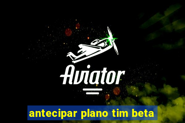 antecipar plano tim beta